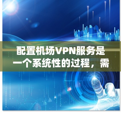 配置机场VPN服务是一个系统性的过程，需要从选择合适的VPN协议、配置服务器、管理用户权限等多个方面入手。以下是详细的步骤指南