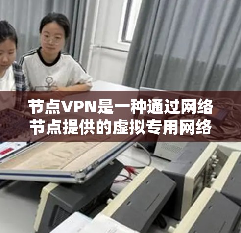 节点VPN是一种通过网络节点提供的虚拟专用网络服务，旨在保护用户隐私和安全。以下是对节点VPN的详细分析和总结