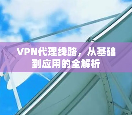 VPN代理线路，从基础到应用的全解析