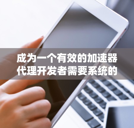成为一个有效的加速器代理开发者需要系统的学习和实践,以下是一个结构化的步骤指南,帮助您逐步掌握加速器代理技术