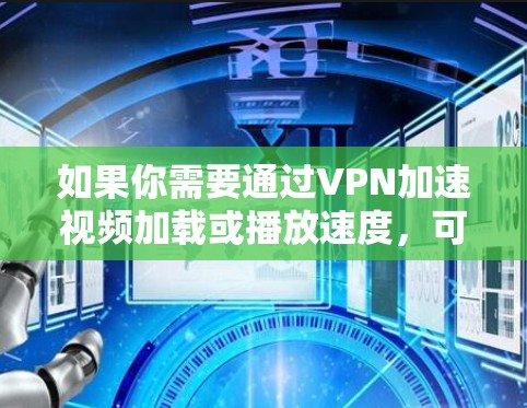如果你需要通过VPN加速视频加载或播放速度，可以尝试以下方案来优化VPN视频的性能