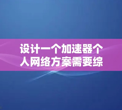 设计一个加速器个人网络方案需要综合考虑多个因素，以下是一个有条理的步骤指南