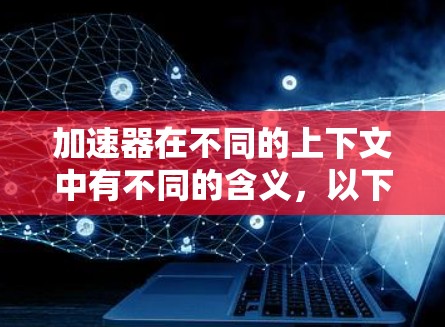 加速器在不同的上下文中有不同的含义，以下是一些可能的解释和与加速器相关的设备或技术