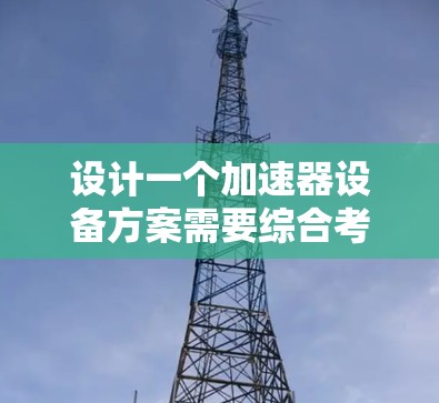 设计一个加速器设备方案需要综合考虑多个因素，确保其满足特定应用需求并高效运行。以下是一个结构化的总结，帮助您理解并实施加速器设计