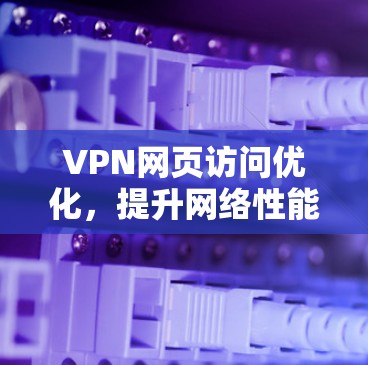 VPN网页访问优化，提升网络性能与用户体验