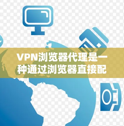VPN浏览器代理是一种通过浏览器直接配置和管理VPN服务的方式，通常无需安装本地软件，适合用户希望快速连接VPN或不想下载软件的情况。以下是对VPN浏览器代理的详细分析