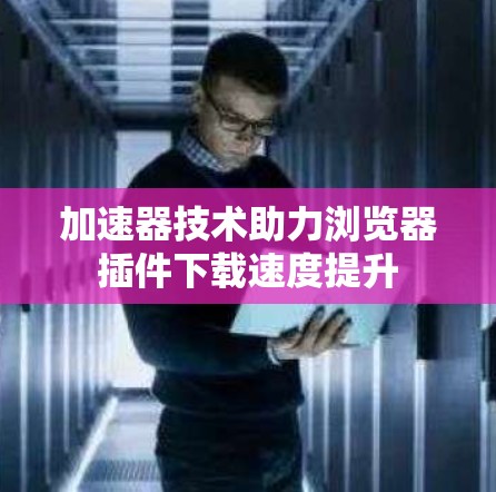 加速器技术助力浏览器插件下载速度提升