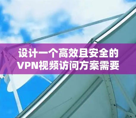 设计一个高效且安全的VPN视频访问方案需要综合考虑多个关键因素。以下是一个结构化的方案概述，帮助您成功实施