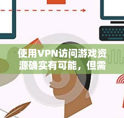使用VPN访问游戏资源确实有可能，但需要谨慎处理。以下是对此问题的详细分析和建议
