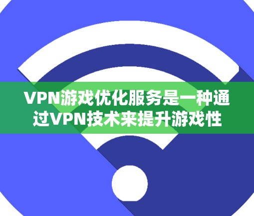 VPN游戏优化服务是一种通过VPN技术来提升游戏性能和安全性的服务。以下是对该服务的详细分析和总结