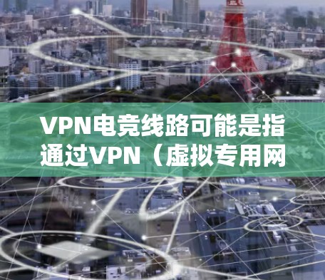 VPN电竞线路可能是指通过VPN（虚拟专用网络）来建立电竞（电子竞技）相关的网络连接，通常用于规避地区限制、保护隐私或优化游戏性能。以下是一些可能的解释和应用场景