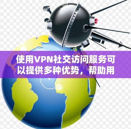 使用VPN社交访问服务可以提供多种优势，帮助用户在网络安全和隐私保护方面更好地控制。以下是逐步指南，帮助您选择和使用VPN社交访问服务