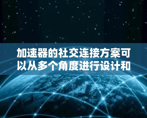 加速器的社交连接方案可以从多个角度进行设计和实现，以下是一些可能的方向和思路