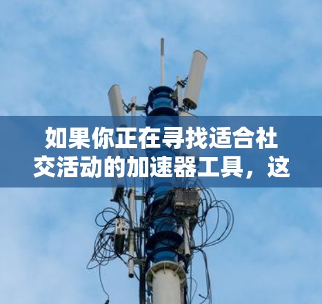 如果你正在寻找适合社交活动的加速器工具,这些推荐可能会对你有所帮助