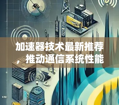 加速器技术最新推荐,推动通信系统性能的革新