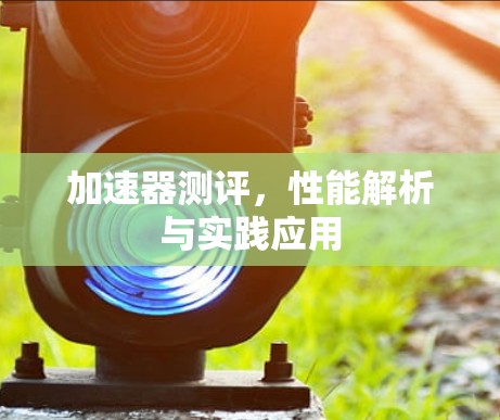 加速器测评,性能解析与实践应用 加速器测评,性能解析与实践应用
