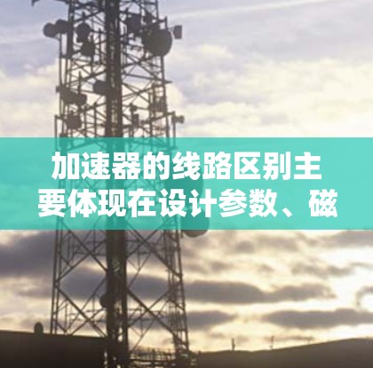 加速器的线路区别主要体现在设计参数、磁场强度、电子束能量、磁通量、尺寸和运行频率等方面。以下是几个主要加速器设计的比较