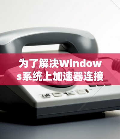 为了解决Windows系统上加速器连接的问题,请按照以下步骤进行