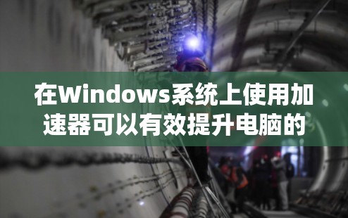 在Windows系统上使用加速器可以有效提升电脑的性能,特别是在处理计算密集型任务时。以下是使用加速器的详细指南