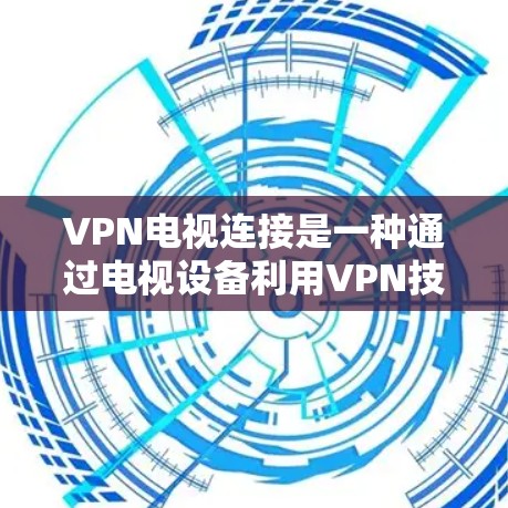 VPN电视连接是一种通过电视设备利用VPN技术建立安全连接的方式，常用于保护隐私、访问受限内容或连接到公司网络。以下是详细步骤