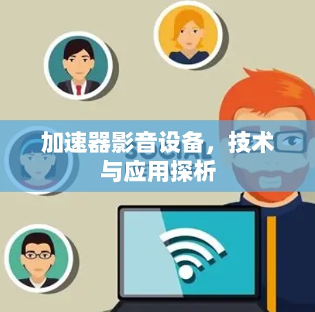 加速器影音设备,技术与应用探析