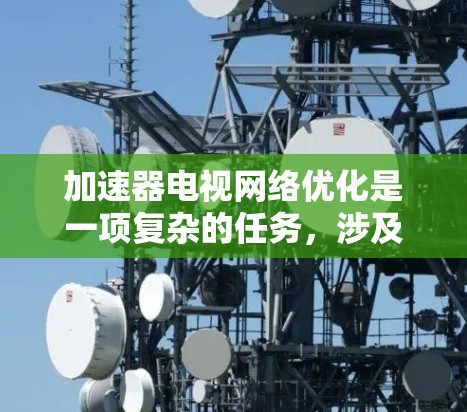 加速器电视网络优化是一项复杂的任务,涉及多方面的技术和策略。以下是对加速器电视网络优化的总结