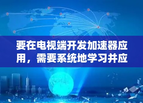 要在电视端开发加速器应用,需要系统地学习并应用多个关键技术。以下是逐步的学习和开发指南