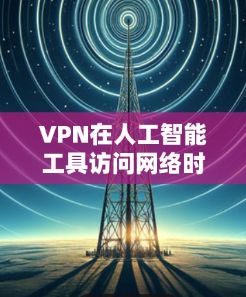 VPN在人工智能工具访问网络时发挥着重要作用，提供了多方面的优势，同时也需要注意潜在的挑战。以下是对VPN与人工智能工具结合使用的详细分析