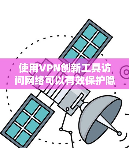 使用VPN创新工具访问网络可以有效保护隐私和安全,以下是详细的步骤和注意事项