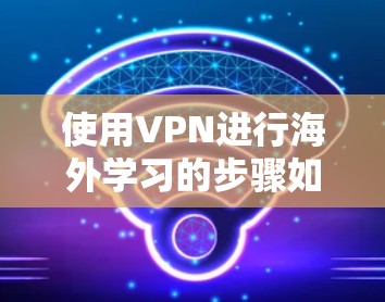 使用VPN进行海外学习的步骤如下