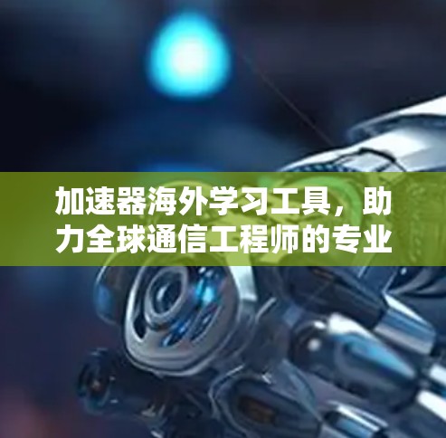 加速器海外学习工具,助力全球通信工程师的专业发展