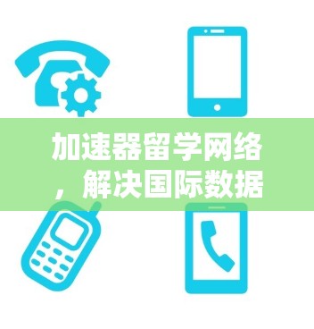 加速器留学网络，解决国际数据传输挑战
