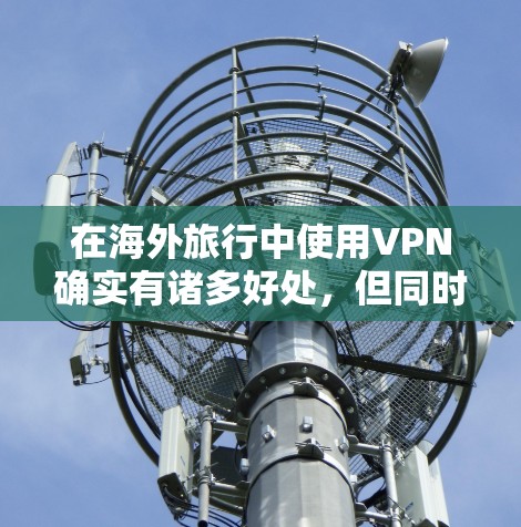 在海外旅行中使用VPN确实有诸多好处，但同时也伴随着一些需要注意的事项。以下是使用VPN在海外旅行中的一些关键考虑因素
