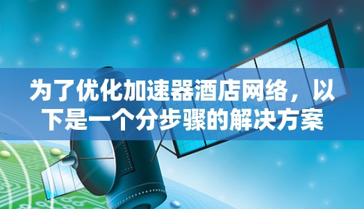 为了优化加速器酒店网络，以下是一个分步骤的解决方案