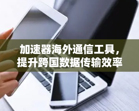 加速器海外通信工具,提升跨国数据传输效率 加速器海外通信工具,提升跨国数据传输效率