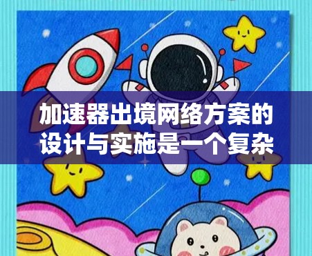 加速器出境网络方案的设计与实施是一个复杂而系统的工程,涉及硬件设计、软件开发、网络架构和安全等多个方面。以下是一个结构化的方案概述