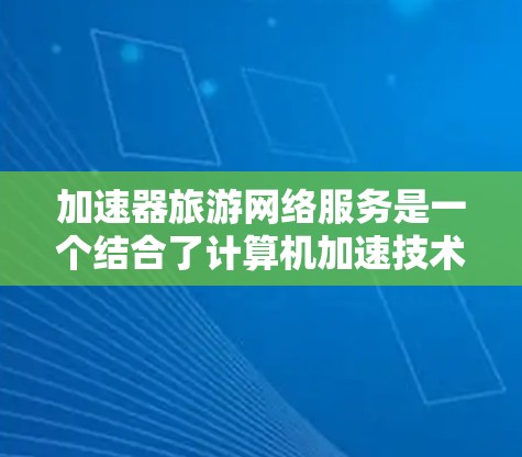 加速器旅游网络服务是一个结合了计算机加速技术和旅游行业需求的创新应用,旨在提升用户体验和服务效率。以下是对加速器在旅游网络服务中的应用场景和优势的总结