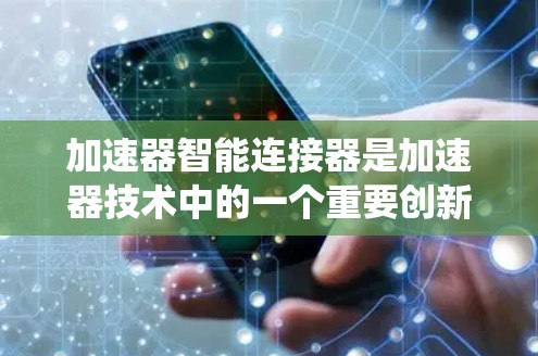 加速器智能连接器是加速器技术中的一个重要创新,旨在通过智能化的控制和监测系统提升加速器的性能和效率。以下是对加速器智能连接器的详细分析