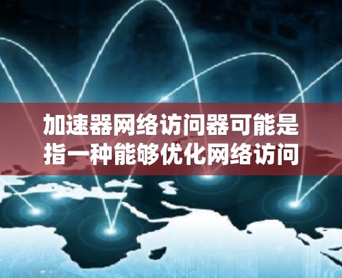 加速器网络访问器可能是指一种能够优化网络访问性能的设备或系统,通常用于数据传输、网络路由或接入场景。以下是一些可能的解释和相关概念