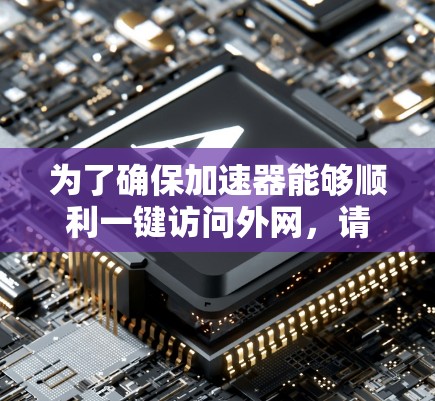 为了确保加速器能够顺利一键访问外网,请按照以下步骤进行检查和修复