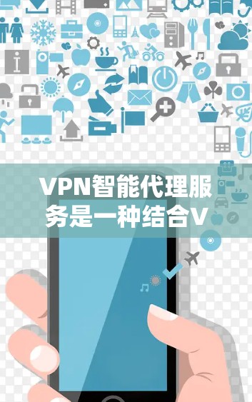VPN智能代理服务是一种结合VPN技术和智能化功能的网络服务,旨在提供安全、高效、灵活的网络访问解决方案。以下是对VPN智能代理服务的详细分析和总结