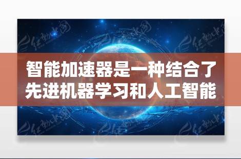 智能加速器是一种结合了先进机器学习和人工智能技术的网络设备,旨在优化数据包处理效率,提升网络性能。以下是对智能加速器的详细分析和总结