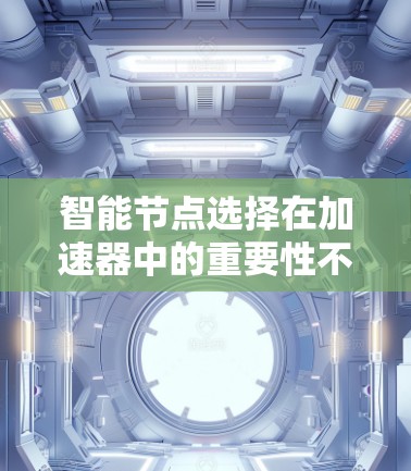 智能节点选择在加速器中的重要性不容忽视。为了有效地选择和管理加速器中的智能节点,可以遵循以下步骤