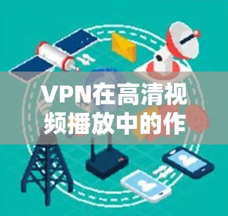 VPN在高清视频播放中的作用可以从多个方面进行分析
