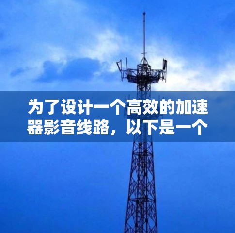 为了设计一个高效的加速器影音线路，以下是一个分步骤的方案