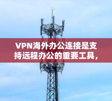 VPN海外办公连接是支持远程办公的重要工具，确保数据安全和访问公司内部资源。以下是详细的步骤和注意事项