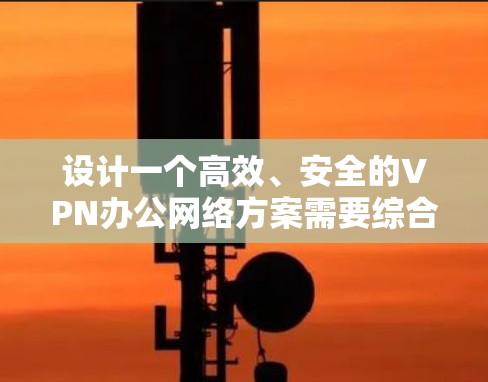 设计一个高效、安全的VPN办公网络方案需要综合考虑多个方面，确保满足公司需求，同时保护数据安全。以下是一个详细的步骤指南