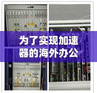 为了实现加速器的海外办公连接，以下是一个系统化的解决方案