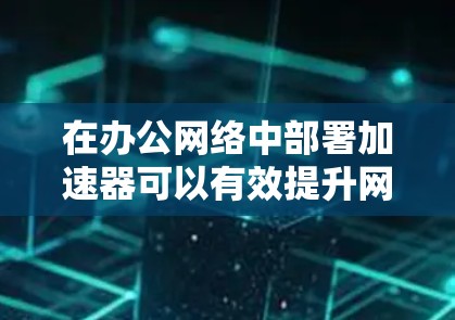 在办公网络中部署加速器可以有效提升网络性能，尤其是在带宽瓶颈、延迟问题或大数据传输场景中。以下是一个典型的加速器办公网络方案