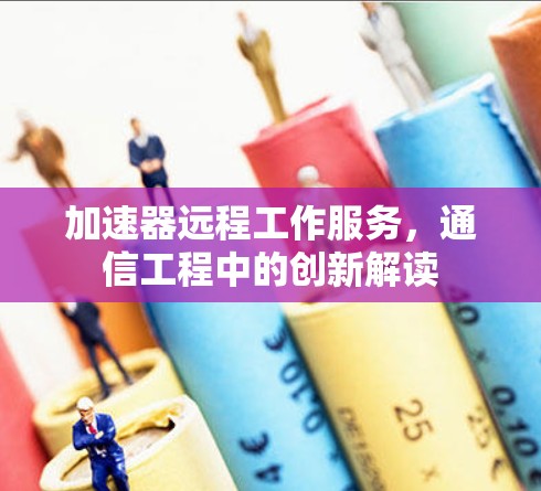 加速器远程工作服务，通信工程中的创新解读